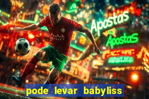 pode levar babyliss no cruzeiro